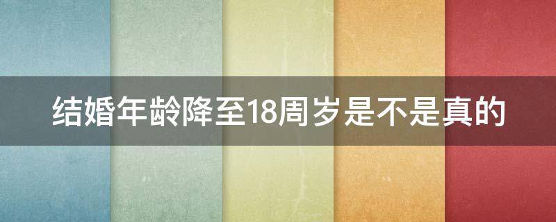 结婚年龄降至18周岁是不是真的（结婚年龄降到18岁你怎么看）