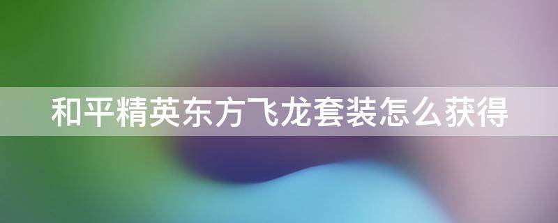 和平精英东方飞龙套装怎么获得 和平精英东方飞龙套装现在怎么获得