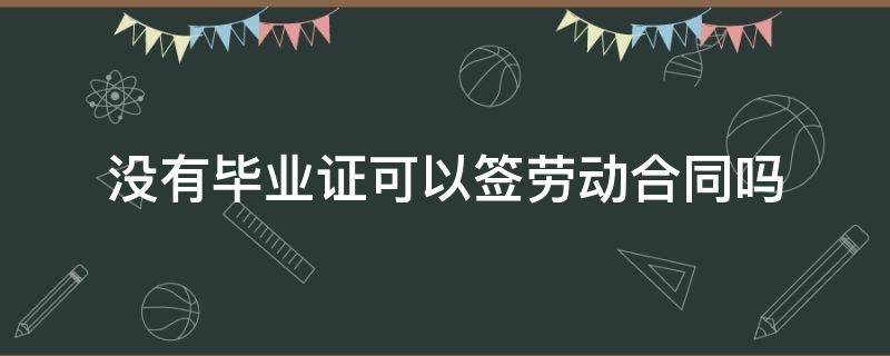 没有毕业证可以签劳动合同吗 没有毕业证不可以签劳动合同吗