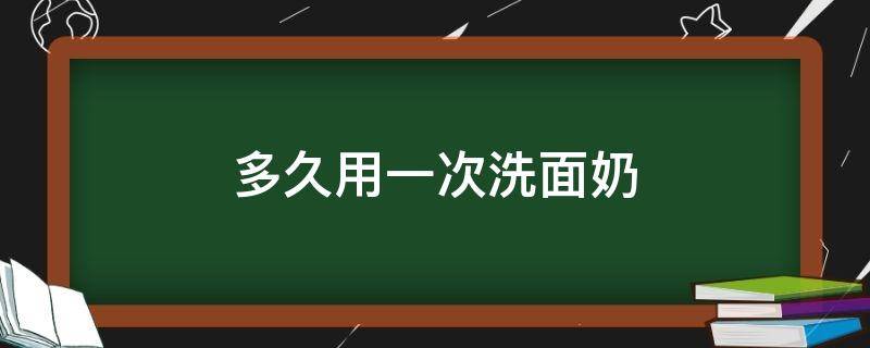 多久用一次洗面奶（敏感肌多久用一次洗面奶）