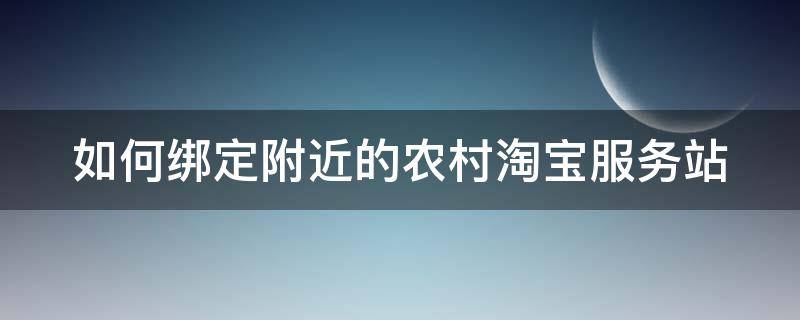 如何绑定附近的农村淘宝服务站（如何绑定附近的农村淘宝服务站店铺）