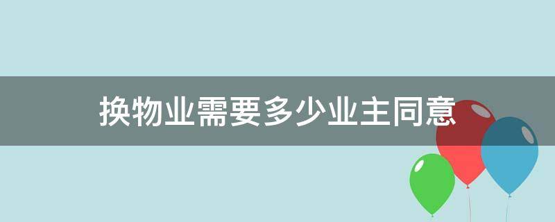 换物业需要多少业主同意 业主委员会想要更换物业需要多少业主同意