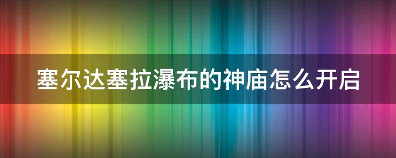 塞尔达塞拉瀑布的神庙怎么开启 塞尔达传说塞拉瀑布的神庙