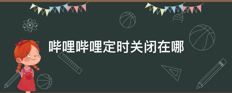 哔哩哔哩定时关闭在哪 哔哩哔哩定时关闭在哪里