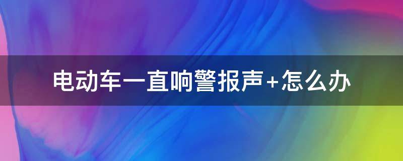 电动车一直响警报声（电动车一直响警报声 怎么解除）