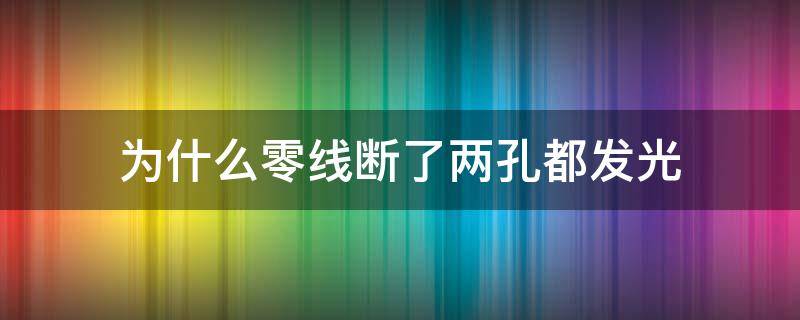 为什么零线断了两孔都发光（零线会发光吗）