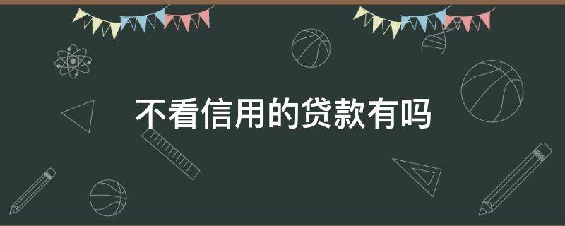 不看信用的贷款有吗 真正不看征信的贷款