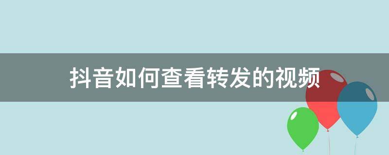 抖音如何查看转发的视频 抖音转发视频怎么查看