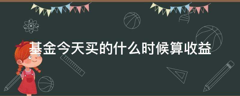 基金今天买的什么时候算收益 基金今天买入什么时候收益