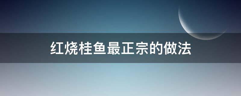 红烧桂鱼最正宗的做法（红烧桂鱼最正宗的做法视频）