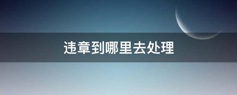 违章到哪里去处理 交通违章到哪里去处理