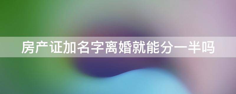 房产证加名字离婚就能分一半吗（房产证加名离婚怎么分）