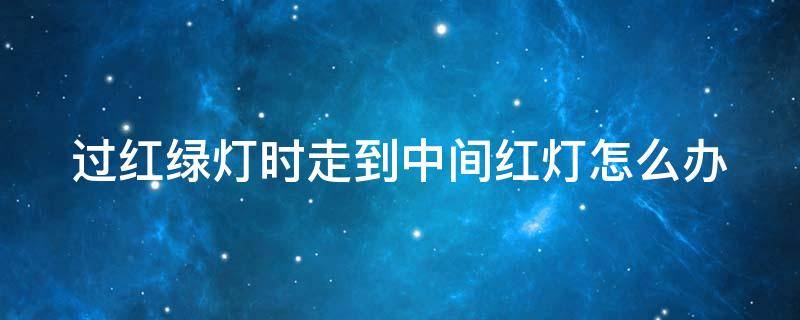 过红绿灯时走到中间红灯怎么办 过红绿灯走到中间变红灯会违章吗