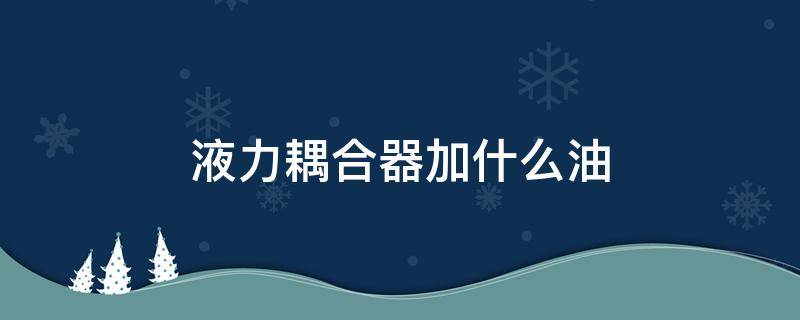 液力耦合器加什么油（液力耦合器一般加什么油）