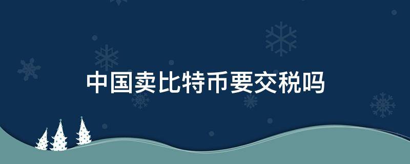 中国卖比特币要交税吗 买比特币交税