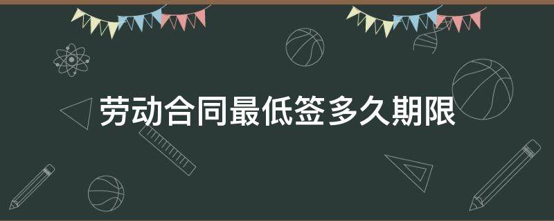 劳动合同最低签多久期限 劳动法合同最低签多长时间