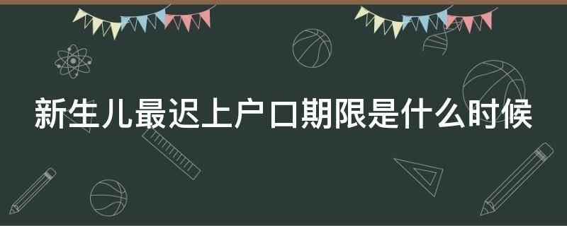 新生儿最迟上户口期限是什么时候（新生儿最晚多久上户口2020）