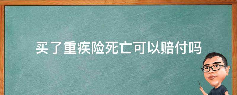 买了重疾险死亡可以赔付吗（重疾保险如果正常死亡可以赔钱吗?）