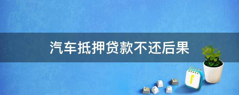 汽车抵押贷款不还后果 车辆抵押贷款不还