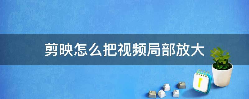 剪映怎么把视频局部放大 剪映怎么把视频局部放大电脑版