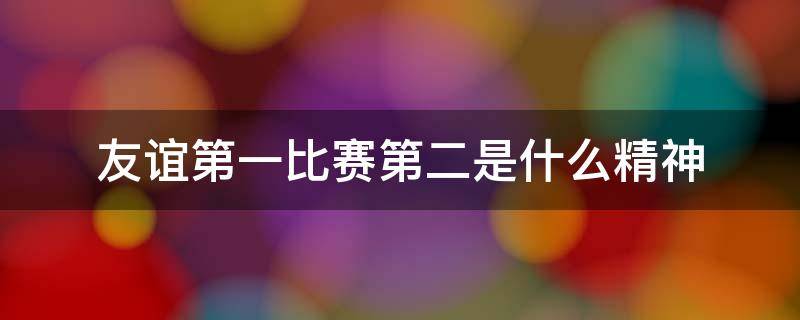 友谊第一比赛第二是什么精神 友谊第一比赛第二的什么精神