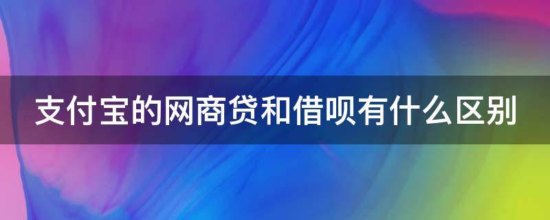 支付宝的网商贷和借呗有什么区别 支付宝网商贷和借呗一样吗?