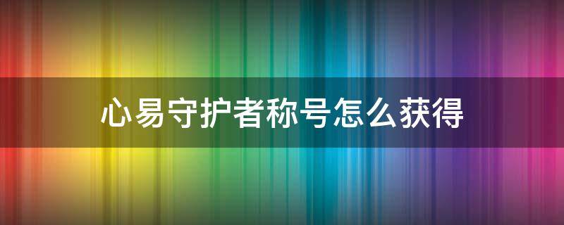 心易守护者称号怎么获得 心易守护者是永久的吗