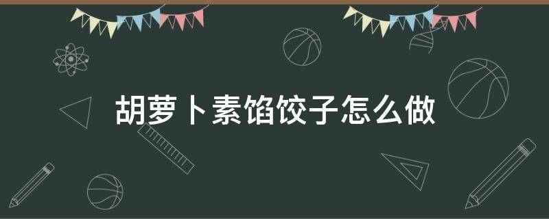 胡萝卜素馅饺子怎么做 胡萝卜素馅饺子馅怎么做