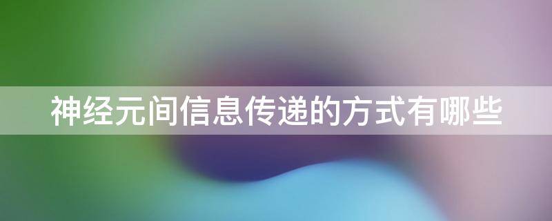 神经元间信息传递的方式有哪些（神经元间信息传递的方式有哪些?）