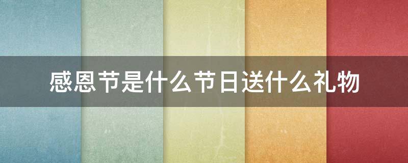 感恩节是什么节日送什么礼物 感恩节的礼物是什么