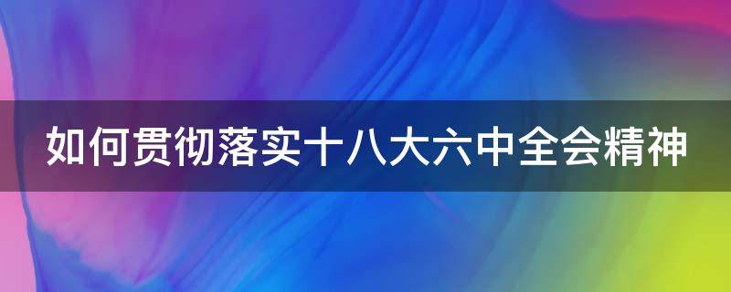 如何贯彻落实十八大六中全会精神（如何贯彻十八届三中全会精神）