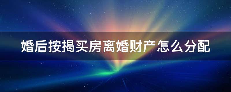 婚后按揭买房离婚财产怎么分配 婚后按揭买房离婚财产怎么分配给女方