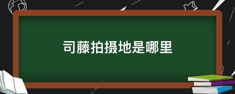 司藤拍摄地是哪里 司藤拍摄地是哪些地方