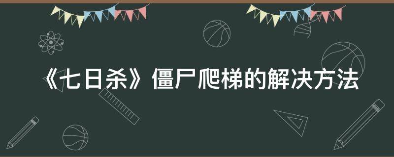 《七日杀》僵尸爬梯的解决方法（七日杀丧尸会爬梯子么）