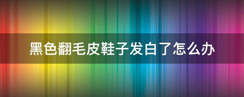 黑色翻毛皮鞋子发白了怎么办 黑色翻毛皮的鞋子发白怎么办