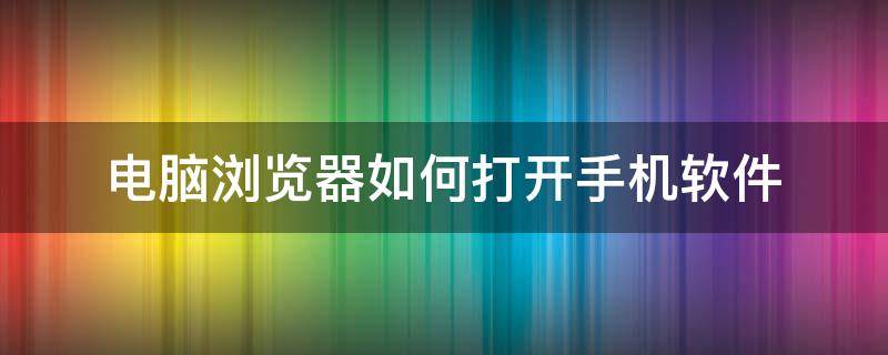 电脑浏览器如何打开手机软件（怎么打开手机浏览器电脑版）