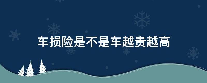 车损险是不是车越贵越高（车越贵车损险是不是越贵）