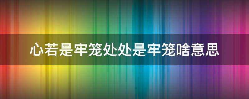 心若是牢笼处处是牢笼啥意思（心若是牢笼处处为牢笼什么意思）