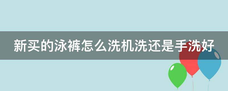 新买的泳裤怎么洗机洗还是手洗好（刚买的泳裤能直接穿吗）