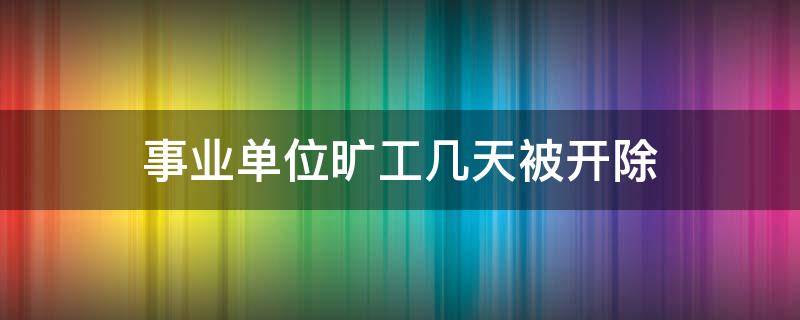 事业单位旷工几天被开除 事业干部旷工多少天开除