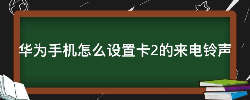 华为手机怎么设置卡2的来电铃声 华为手机怎么设置卡2的来电铃声呢