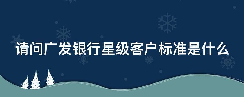 请问广发银行星级客户标准是什么 请问广发银行星级客户标准是什么意思