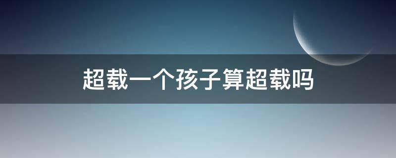 超载一个孩子算超载吗 超载一个小孩算不算超载,怎么处罚