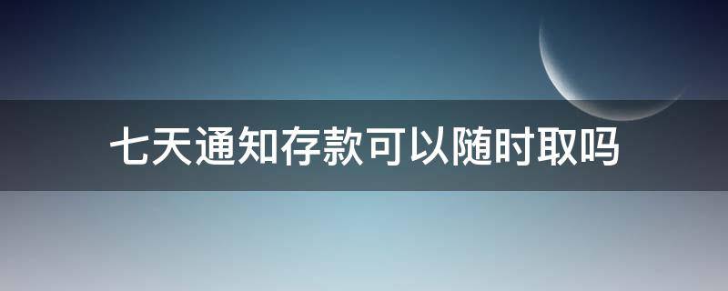 七天通知存款可以随时取吗（七天通知存款可以随时取出么）