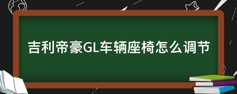 吉利帝豪GL车辆座椅怎么调节 吉利帝豪gl主驾驶座椅调整