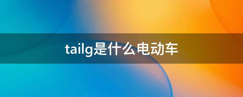 tailg是什么电动车（tailg是什么电动车怎么样）