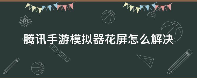 腾讯手游模拟器花屏怎么解决（腾讯手游模拟器打开游戏花屏）