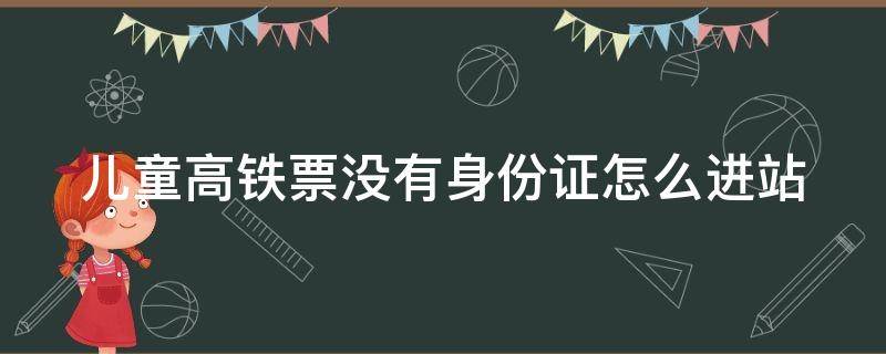 儿童高铁票没有身份证怎么进站 儿童高铁票没有身份证怎么进站怎么找座位