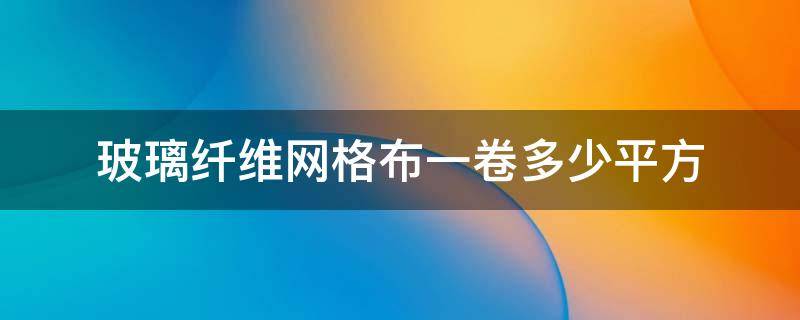 玻璃纤维网格布一卷多少平方 纤维网格布多少钱一平方