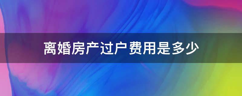 离婚房产过户费用是多少（离婚房产过户需要什么手续和费用标准）